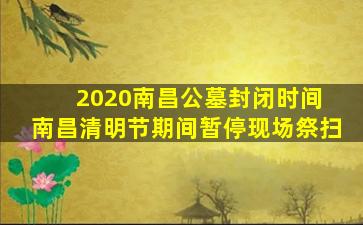 2020南昌公墓封闭时间 南昌清明节期间暂停现场祭扫